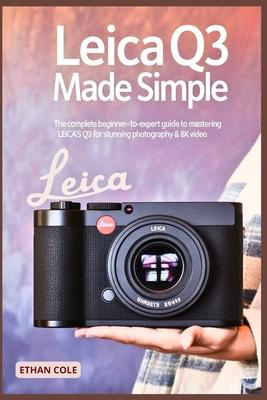 Leica Q3 Made Simple: The Complete Beginner-to-Expert Guide to Mastering the Leica Q3 for Stunning Photography & 8K Video Subscription