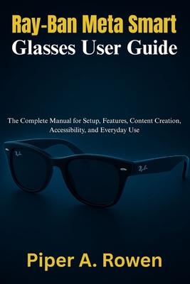 Ray-Ban Meta Smart Glasses User Guide: The Complete Manual for Setup, Features, Content Creation, Accessibility, and Everyday Use Subscription