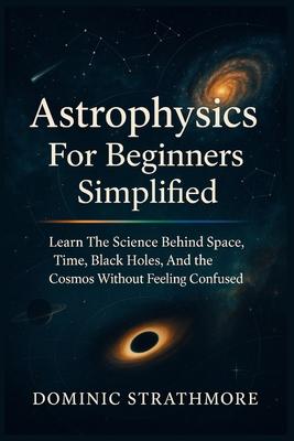 Astrophysics For Beginners Simplified: Learn The Science Behind Space, Time, Black Holes, And The Cosmos Without Feeling Confused Subscription