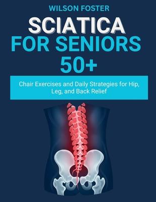 Sciatica For Seniors 50+: Chair Exercises and Daily Strategies for Hip, Leg, and Back Relief