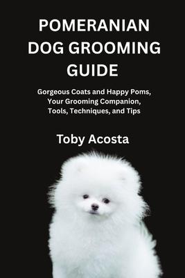 Pomeranian Dog Grooming Guide: Gorgeous Coats and Happy Poms, Your Grooming Companion, Tools, Techniques, and Tips Subscription