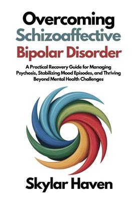 Overcoming Schizoaffective Bipolar Disorder: A Practical Recovery Guide for Managing Psychosis, Stabilizing Mood Episodes, and Thriving Beyond Mental Subscription