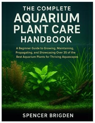 The Complete Aquarium Plant Care Handbook: A Beginner Guide to Growing, Maintaining, Propagating, and Showcasing Over 35 of the Best Aquarium Plants f Subscription
