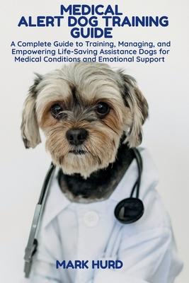 Medical Alert Dog Training Guide: A Complete Guide to Training, Managing, and Empowering Life-Saving Assistance Dogs for Medical Conditions and Emotio