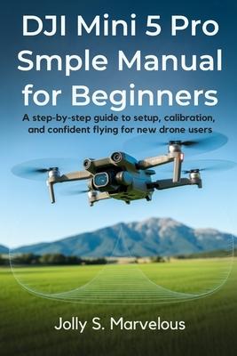 DJI Mini 5 Pro Simple Manual for Beginners: A Step-by-Step Guide to Setup, Calibration, and Confident Flying for New Drone Users Subscription