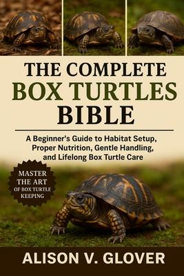 The Complete Box Turtles Bible: A Beginner's Guide to Habitat Setup, Proper Nutrition, Gentle Handling, and Lifelong Box Turtle Care Subscription