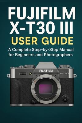 Fujifilm X-T30 III User Guide: A Complete Step-by-Step Manual for Beginners and Photographers Subscription