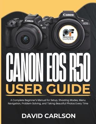 Canon Eos R50 User Guide: A Complete Beginner's Manual for Setup, Shooting Modes, Menu Navigation, Problem-Solving, and Taking Beautiful Photos Every Subscription