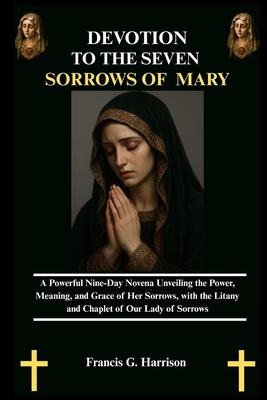 Devotion to the Seven Sorrows of Mary: A Powerful Nine-Day Novena Unveiling the Power, Meaning, and Grace of Her Sorrows, with the Litany and Chaplet