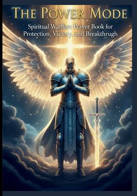 The Power Mode: Spiritual Warfare Prayer Book for Protection, Victory, and Breakthrough: 70 Daily Warfare Prayers to Strengthen Faith, Defeat Darkness