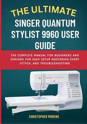The Ultimate Singer Quantum Stylist 9960 User Guide: The Complete Manual for Beginners and Seniors for Easy Setup, Mastering Every Stitch, and Trouble Subscription
