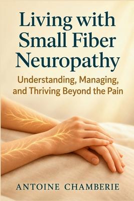 Living with Small Fiber Neuropathy Book: Understanding, Managing, and Thriving Beyond the Pain