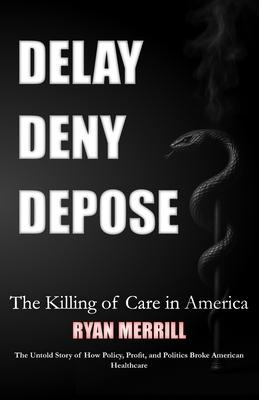 Delay - Deny - Depose: The Killing of Care in America - The Untold Story of How Policy, Profit, and Politics Broke American Healthcare Subscription