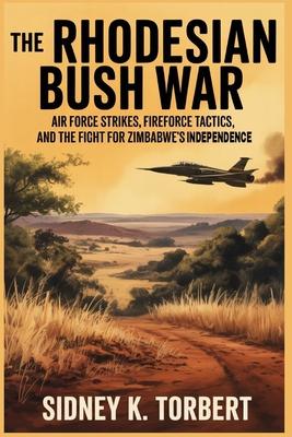 The Rhodesian Bush War: Air Force strikes, Fire force tactics, and the fight for Zimbabwe's independence