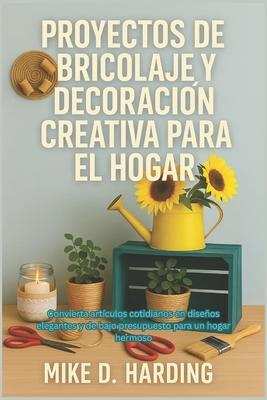 Proyectos de Bricolaje Y Decoracin Creativa Para El Hogar: Convierta artculos cotidianos en diseos elegantes y de bajo presupuesto para un hogar he Subscription