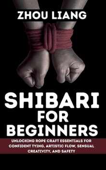 Shibari for Beginner: Unlocking Rope Craft Essentials for Confident Tying, Artistic Flow, Sensual Creativity, and Safety