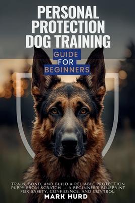 Personal Protection Dog Training Guide for Beginners: Train, Bond, and Build a Reliable Protection Puppy from Scratch - A Beginner's Blueprint for Saf