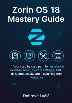 Zorin OS 18 Mastery Guide: Your step by step path for installation, desktop setup, system settings, and daily productivity after switching from Window Subscription