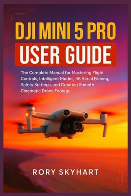 DJI Mini 5 Pro User Guide: The Complete Manual for Mastering Flight Controls, Intelligent Modes, 4K Aerial Filming, Safety Settings, and Creating Smoo Subscription