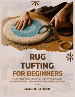 Rug Tufting for Beginners: Step by Step Tufting Gun Guide with DIY Rug Projects, Instructions, Home Decor Patterns and a Simple Side Hustle Plan Subscription
