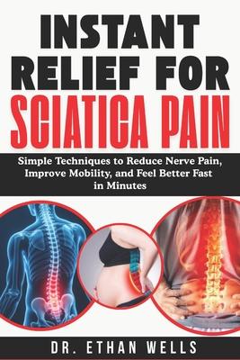 Instant Relief for Sciatica Pain [2026]: Simple Techniques to Reduce Nerve Pain, Improve Mobility, and Feel Better Fast In Minutes