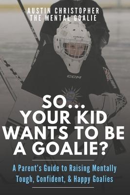 So...Your Kid Wants To Be A Goalie?: A Parent's Guide to Raising Mentally Tough, Confident, and Happy Goalies Subscription