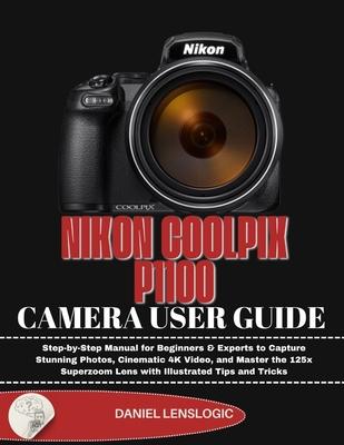 Nikon Coolpix P1100 Camera User Guide: Step-by-Step Manual for Beginners & Experts to Capture Stunning Photos, Cinematic 4K Video, and Master the 125x Subscription