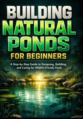 Building Natural Ponds for Beginners: A Step-by-Step Guide to Designing, Building, and Caring for Wildlife-Friendly Ponds Subscription