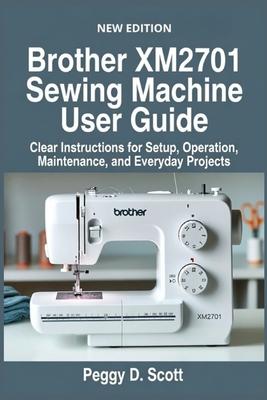 Brother XM2701 Sewing Machine User Guide: Clear Instructions for Setup, Operation, Maintenance, and Everyday Projects Subscription