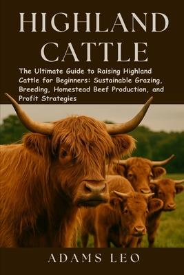 Highland Cattle: The Ultimate Guide To Raising Highland Cattle For Beginners: Sustainable Grazing, Breeding, Homestead Beef Production, And Profit Str