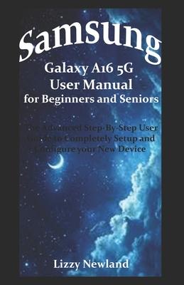Samsung Galaxy A16 5G User Manual for Beginners and Seniors: The Advanced Step-By-Step User Guide to Completely Setup and Configure your New Device Subscription