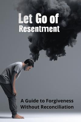 Let Go of Resentment: A Guide to Forgiveness Without Reconciliation Subscription