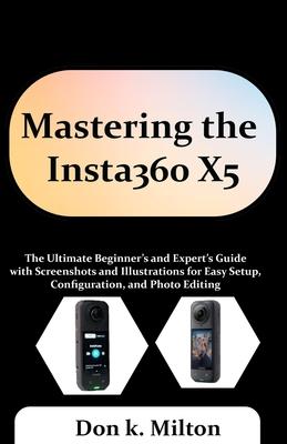 Mastering the Insta360 X5: The Ultimate Beginner's and Expert's Guide with Screenshots and Illustrations for Easy Setup, Configuration, and Photo Edit Subscription