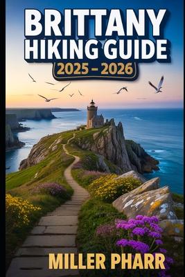 Brittany Hiking Guide 2025 - 2026: Top Trails, Hidden Routes, And Scenic Treks For Every Skill Level Subscription