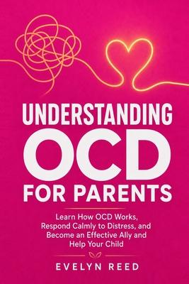 Understanding OCD For Parents: Learn How OCD Works, Respond Calmly to Distress, and Become an Effective Ally and Help Your Child