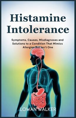 Histamine Intolerance: Symptoms, Causes, Misdiagnoses, and Solutions to a Condition That Mimics Allergies But Isn't One
