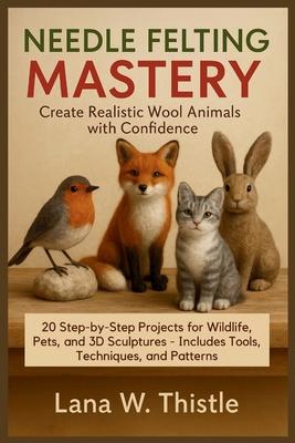 Needle Felting Mastery: Create Realistic Wool Animals with Confidence: 20 Step-by-Step Projects for Wildlife, Pets, and 3D Sculptures - Includes Tools Subscription