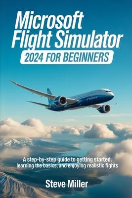Microsoft Flight Simulator 2024 for Beginers: A Step-By-Step Guide to Getting Started, Learning the Basics, and Enjoying Realistic Flights Subscription