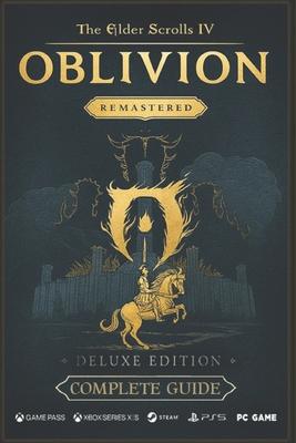 The Elder Scrolls IV: Oblivion Remastered The Ultimate 2025 Complete Guide & Walkthrough: Includes Main Story, All Expansions, Side Quests, Daedric Sh
