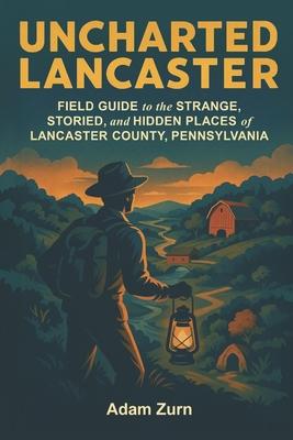Uncharted Lancaster: Field Guide to the Strange, Storied, and Hidden Places of Lancaster County, Pennsylvania Subscription