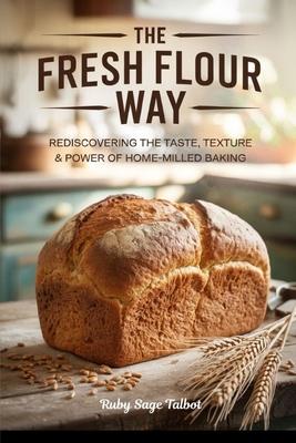 The Fresh Flour Way: Rediscovering the Taste, Texture & Power of Home-Milled Baking