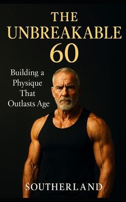 The Unbreakable 60: Building a Physique That Outlasts Age: The Strength, Fitness, and Recovery Guide for Men Over 60 Who Refuse to Slow Down Subscription