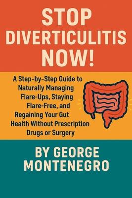 Stop Diverticulitis Now: A Step by Step guide to Naturally Managing Flare ups, staying Flare Free and Regaining your Gut health WITHOUT Prescription D Subscription