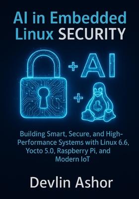 AI in Embedded Linux Security: Building Smart, Secure, and High-Performance Systems with Linux 6.6, Yocto 5.0, Raspberry Pi, and Modern IoT Subscription