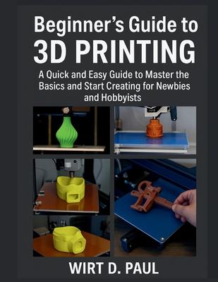 Beginner's Guide to 3D Printing: A Quick And Easy Guide To Master The ...