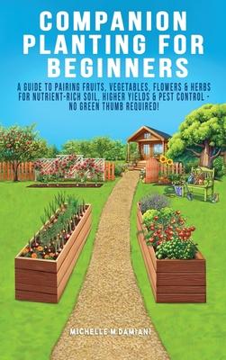 Companion Planting For Beginners: A Guide To Pairing Fruits, Vegetables, Flowers & Herbs For Nutrient-Rich Soil, Higher Yields & Natural Pest Control Subscription