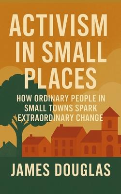 Activism in Small Places: How Ordinary People in Small Towns Spark Extraordinary Change Subscription
