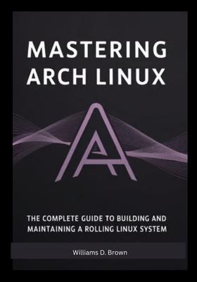 Mastering Arch Linux: The Complete Guide to Building and Maintaining a Rolling Linux System Subscription