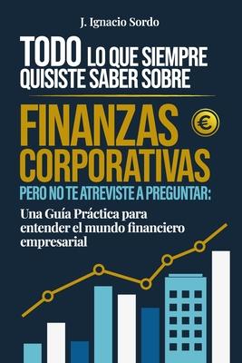 Todo lo que Siempre Quisiste Saber sobre Finanzas Corporativas: Pero no te atreviste a preguntar: Una Gua Prctica para entender el mundo financiero Subscription