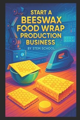 Start a Beeswax Food Wrap Production Business: Eco-Friendly Cling Wrap Alternative You Can Melt, Press & Package at Home Subscription